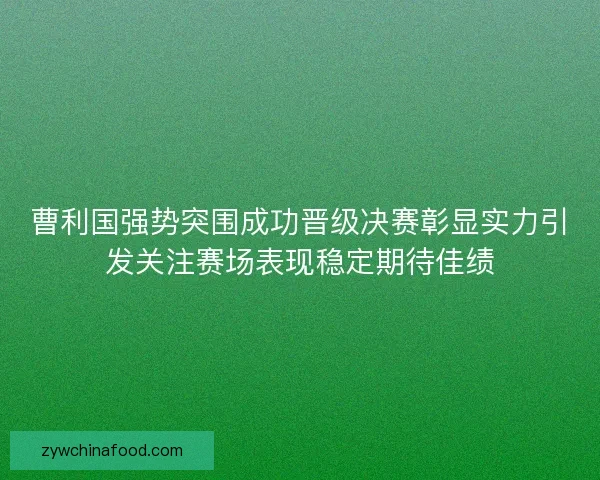 曹利国强势突围成功晋级决赛彰显实力引发关注赛场表现稳定期待佳绩