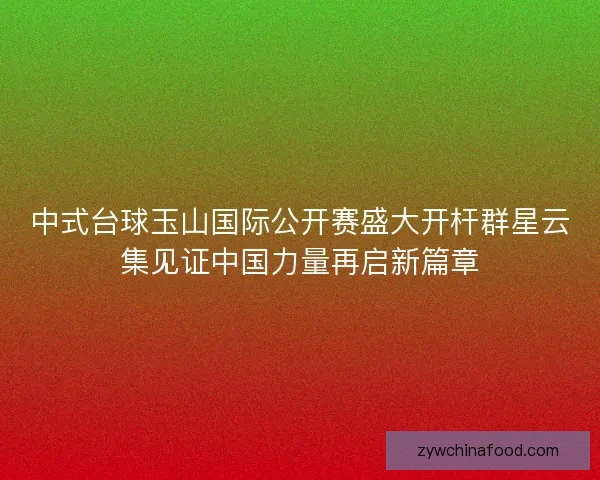 中式台球玉山国际公开赛盛大开杆群星云集见证中国力量再启新篇章