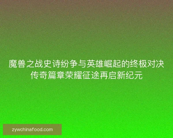魔兽之战史诗纷争与英雄崛起的终极对决传奇篇章荣耀征途再启新纪元