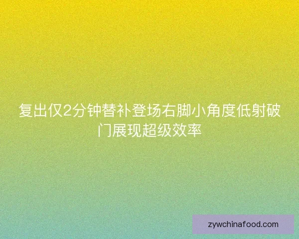 复出仅2分钟替补登场右脚小角度低射破门展现超级效率